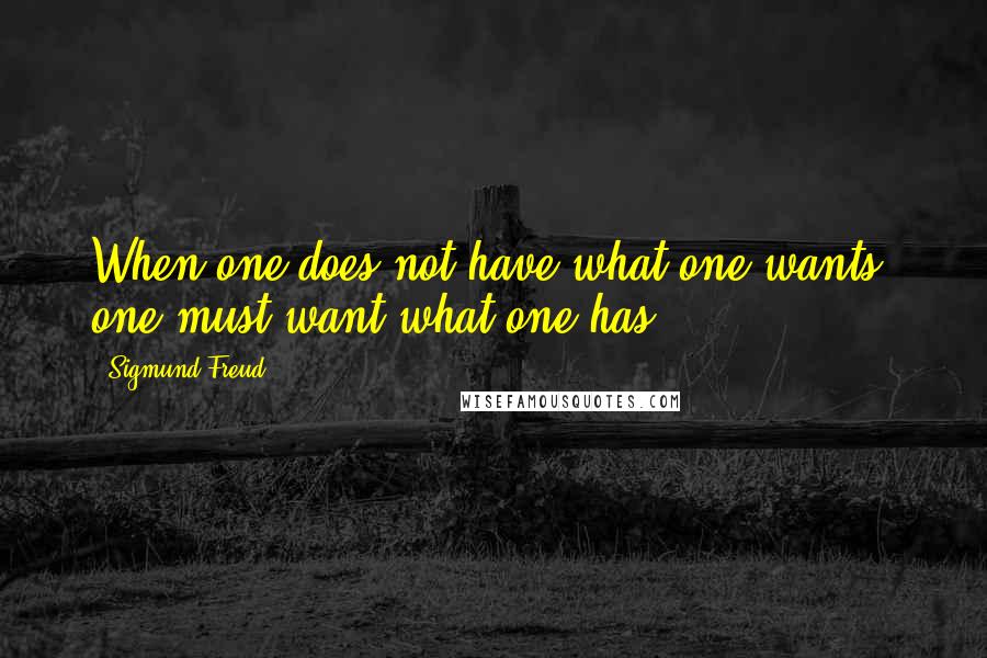Sigmund Freud Quotes: When one does not have what one wants, one must want what one has.
