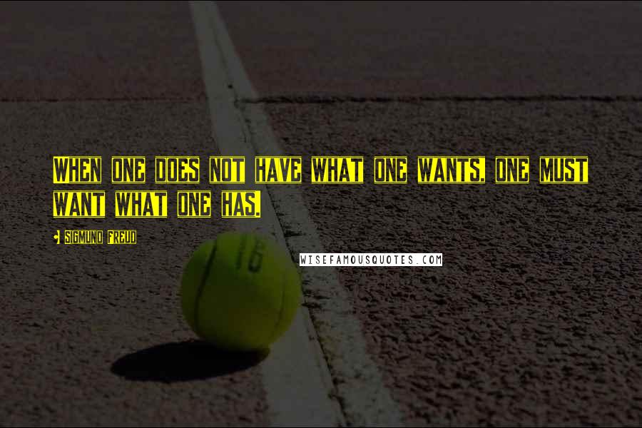 Sigmund Freud Quotes: When one does not have what one wants, one must want what one has.