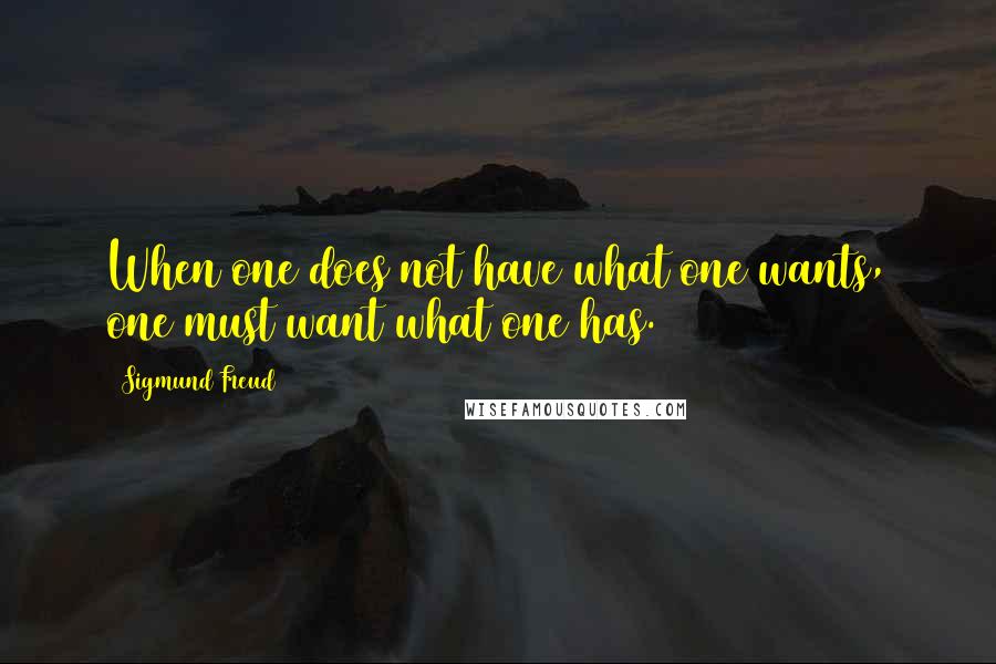 Sigmund Freud Quotes: When one does not have what one wants, one must want what one has.