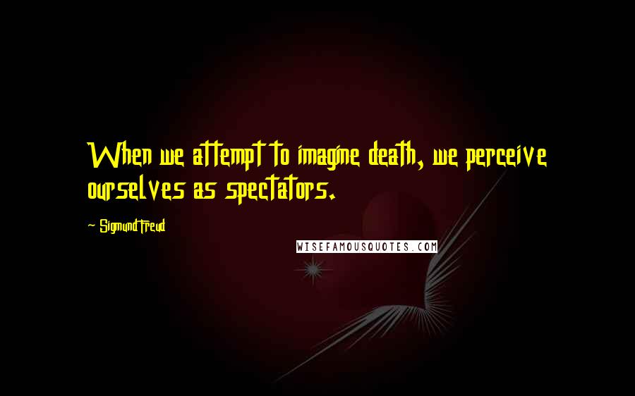 Sigmund Freud Quotes: When we attempt to imagine death, we perceive ourselves as spectators.