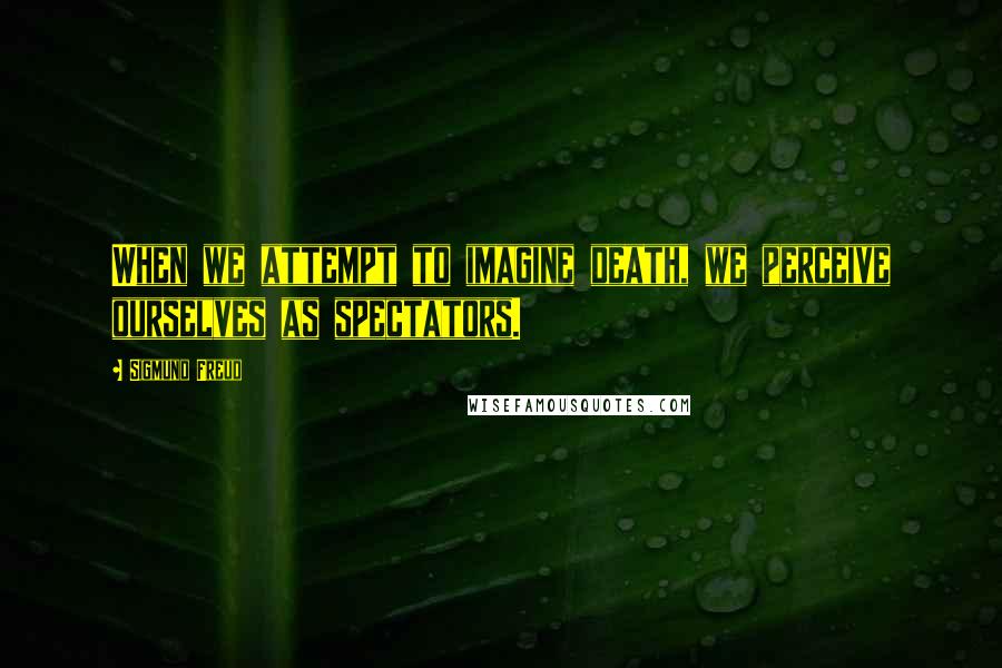 Sigmund Freud Quotes: When we attempt to imagine death, we perceive ourselves as spectators.