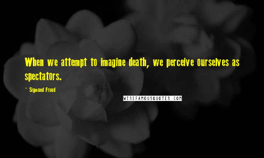 Sigmund Freud Quotes: When we attempt to imagine death, we perceive ourselves as spectators.