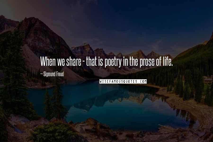Sigmund Freud Quotes: When we share - that is poetry in the prose of life.