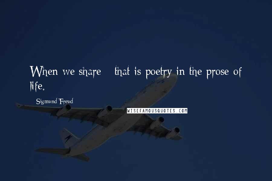 Sigmund Freud Quotes: When we share - that is poetry in the prose of life.