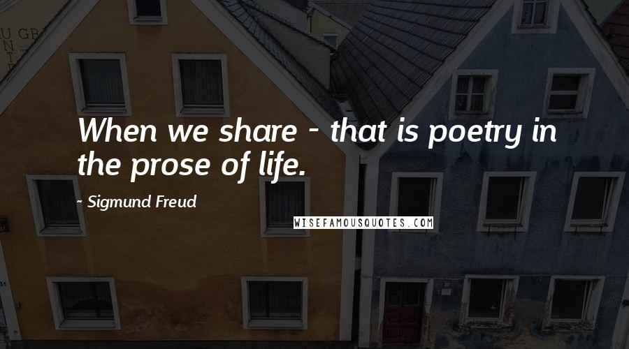 Sigmund Freud Quotes: When we share - that is poetry in the prose of life.
