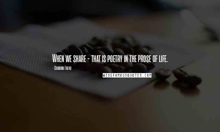 Sigmund Freud Quotes: When we share - that is poetry in the prose of life.