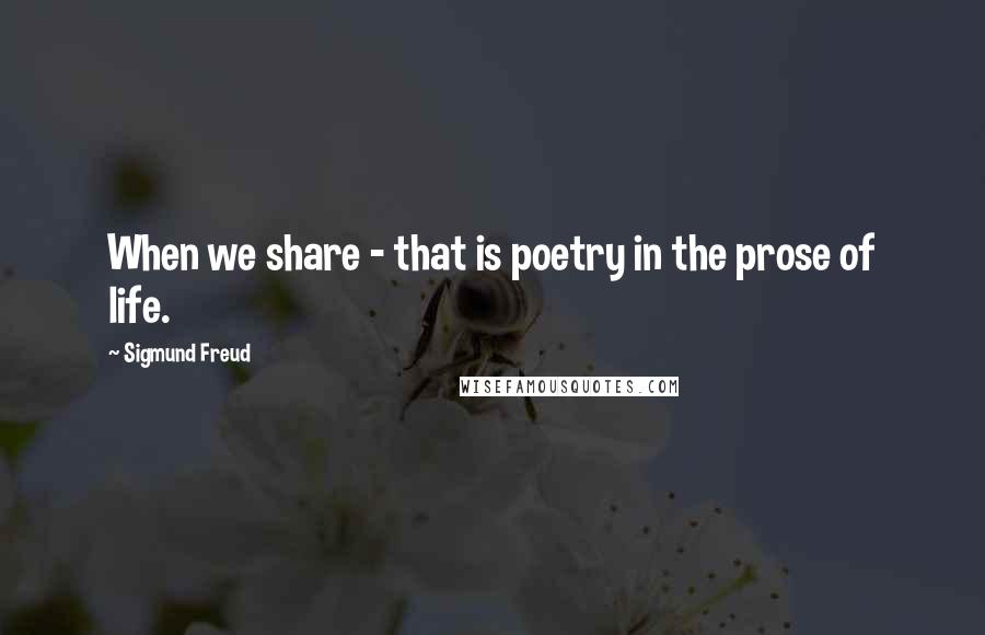 Sigmund Freud Quotes: When we share - that is poetry in the prose of life.
