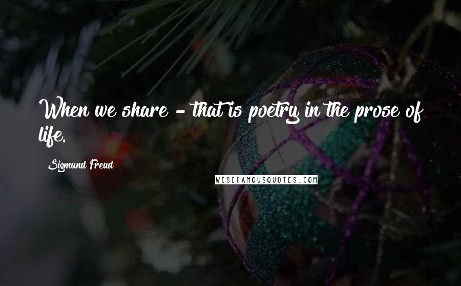 Sigmund Freud Quotes: When we share - that is poetry in the prose of life.