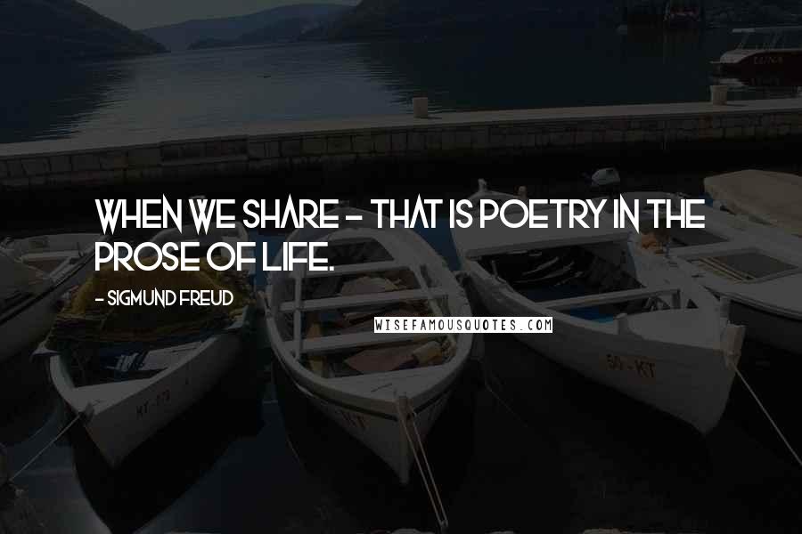 Sigmund Freud Quotes: When we share - that is poetry in the prose of life.
