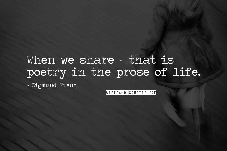 Sigmund Freud Quotes: When we share - that is poetry in the prose of life.