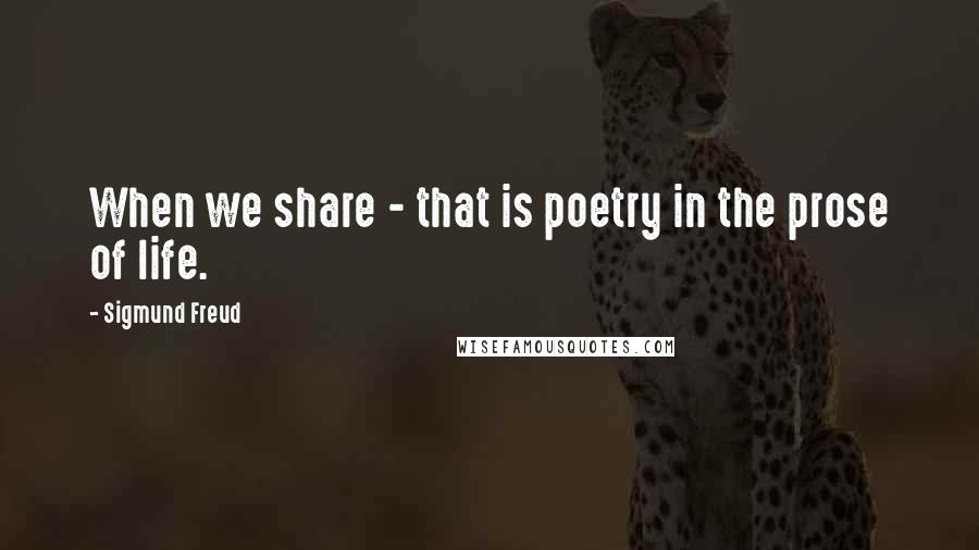 Sigmund Freud Quotes: When we share - that is poetry in the prose of life.