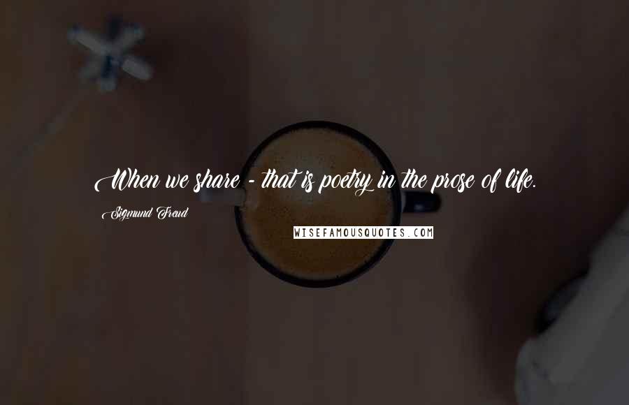 Sigmund Freud Quotes: When we share - that is poetry in the prose of life.