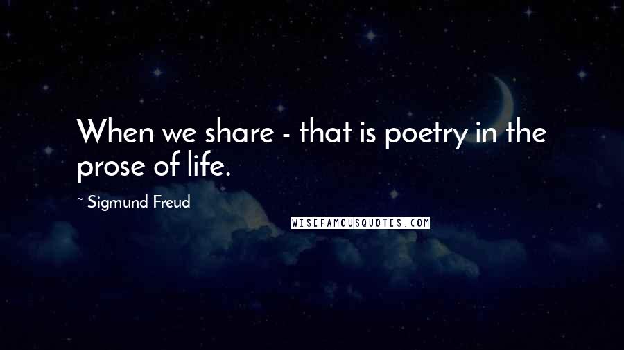 Sigmund Freud Quotes: When we share - that is poetry in the prose of life.
