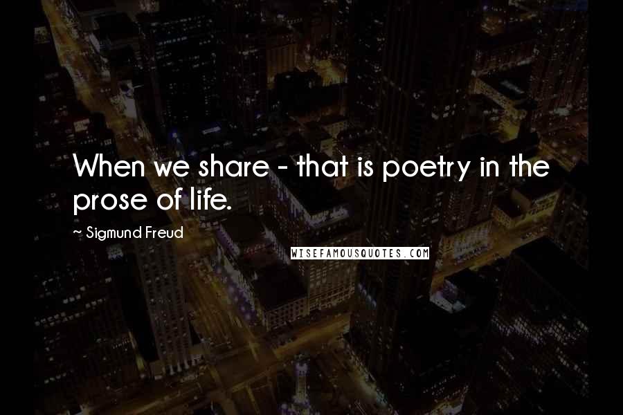 Sigmund Freud Quotes: When we share - that is poetry in the prose of life.