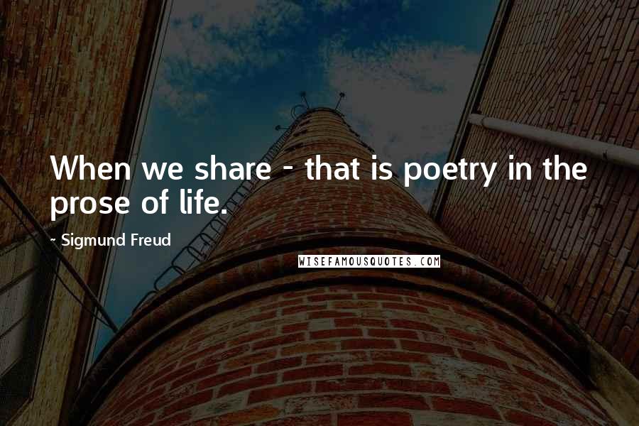 Sigmund Freud Quotes: When we share - that is poetry in the prose of life.