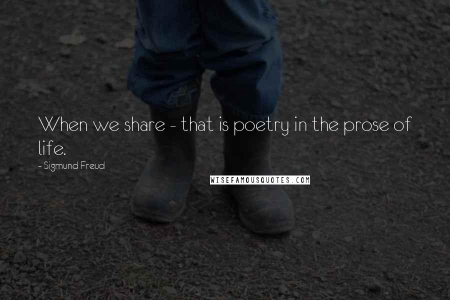 Sigmund Freud Quotes: When we share - that is poetry in the prose of life.