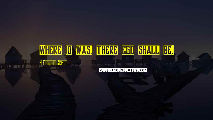 Sigmund Freud Quotes: Where id was, there ego shall be.