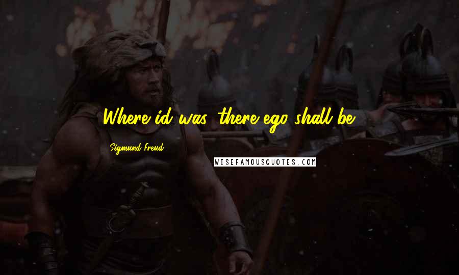 Sigmund Freud Quotes: Where id was, there ego shall be.