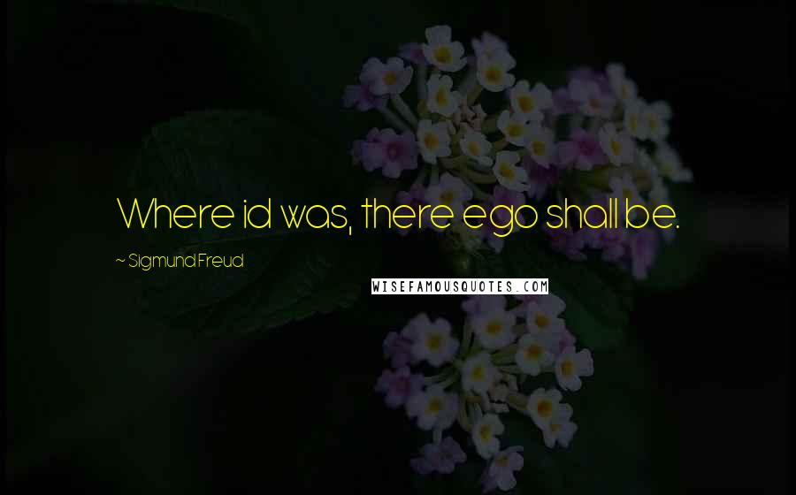 Sigmund Freud Quotes: Where id was, there ego shall be.