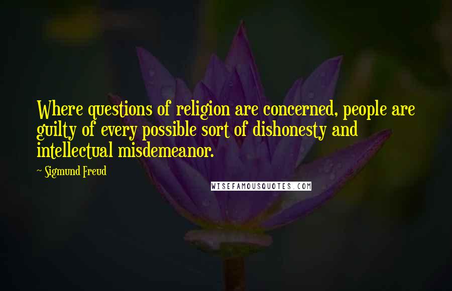 Sigmund Freud Quotes: Where questions of religion are concerned, people are guilty of every possible sort of dishonesty and intellectual misdemeanor.