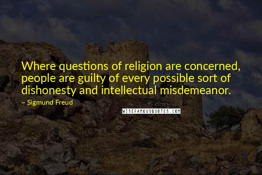 Sigmund Freud Quotes: Where questions of religion are concerned, people are guilty of every possible sort of dishonesty and intellectual misdemeanor.