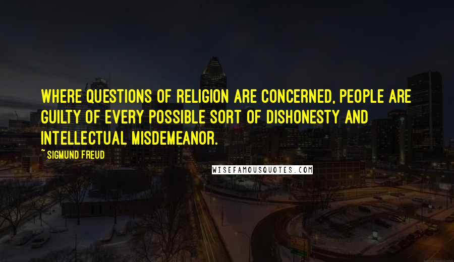 Sigmund Freud Quotes: Where questions of religion are concerned, people are guilty of every possible sort of dishonesty and intellectual misdemeanor.