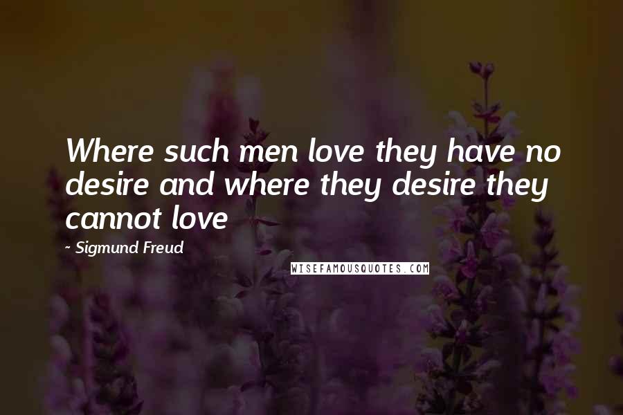 Sigmund Freud Quotes: Where such men love they have no desire and where they desire they cannot love