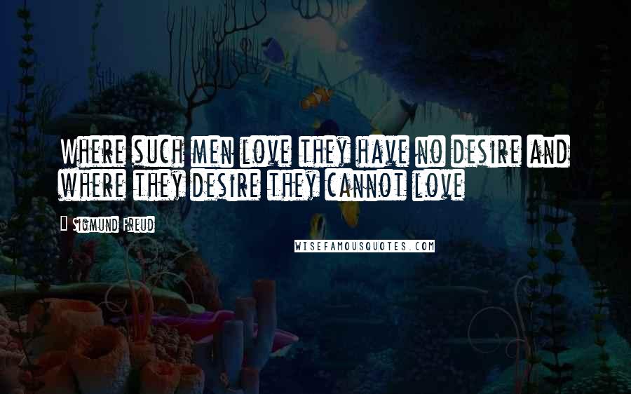 Sigmund Freud Quotes: Where such men love they have no desire and where they desire they cannot love