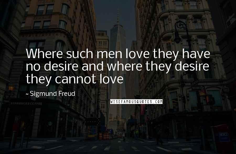 Sigmund Freud Quotes: Where such men love they have no desire and where they desire they cannot love