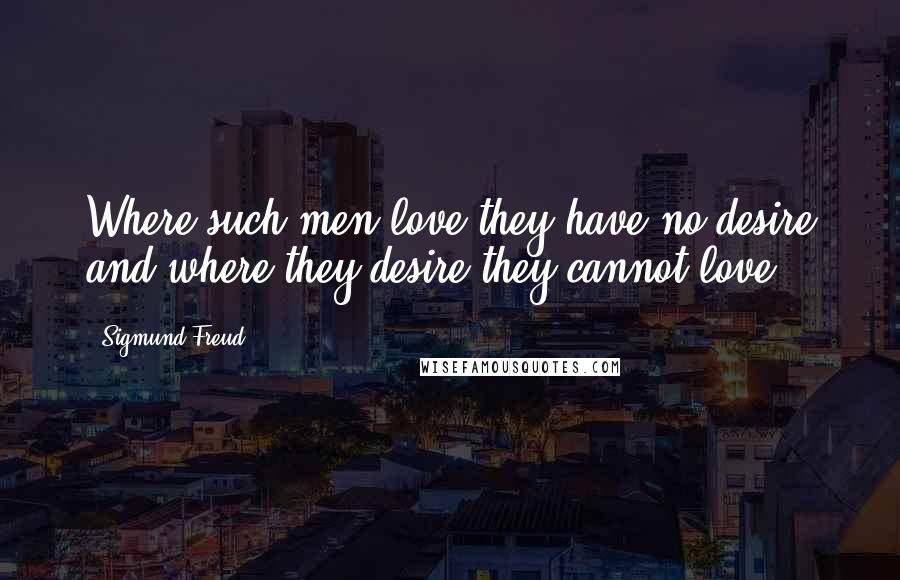 Sigmund Freud Quotes: Where such men love they have no desire and where they desire they cannot love