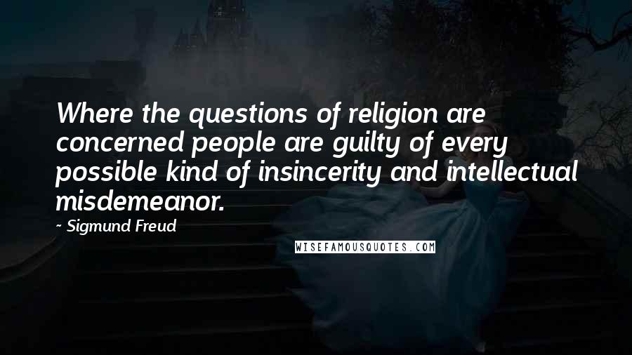 Sigmund Freud Quotes: Where the questions of religion are concerned people are guilty of every possible kind of insincerity and intellectual misdemeanor.