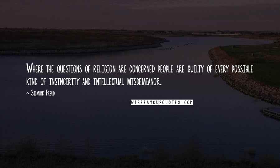 Sigmund Freud Quotes: Where the questions of religion are concerned people are guilty of every possible kind of insincerity and intellectual misdemeanor.