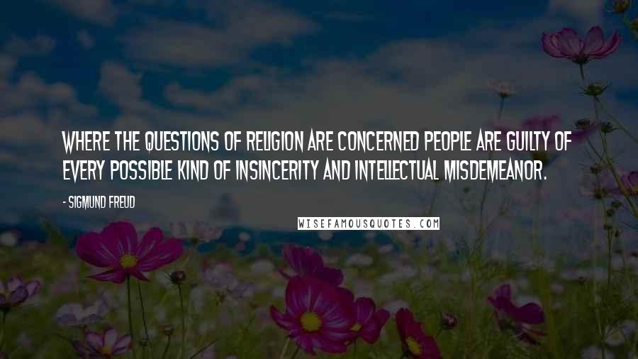 Sigmund Freud Quotes: Where the questions of religion are concerned people are guilty of every possible kind of insincerity and intellectual misdemeanor.