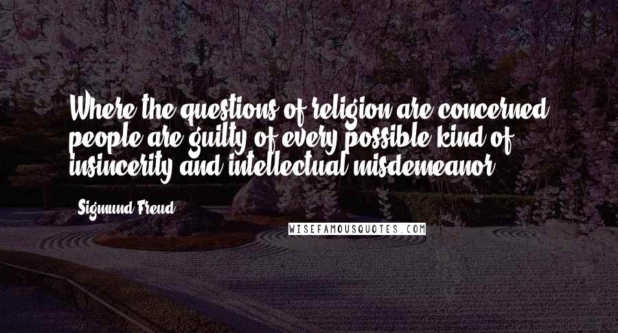 Sigmund Freud Quotes: Where the questions of religion are concerned people are guilty of every possible kind of insincerity and intellectual misdemeanor.