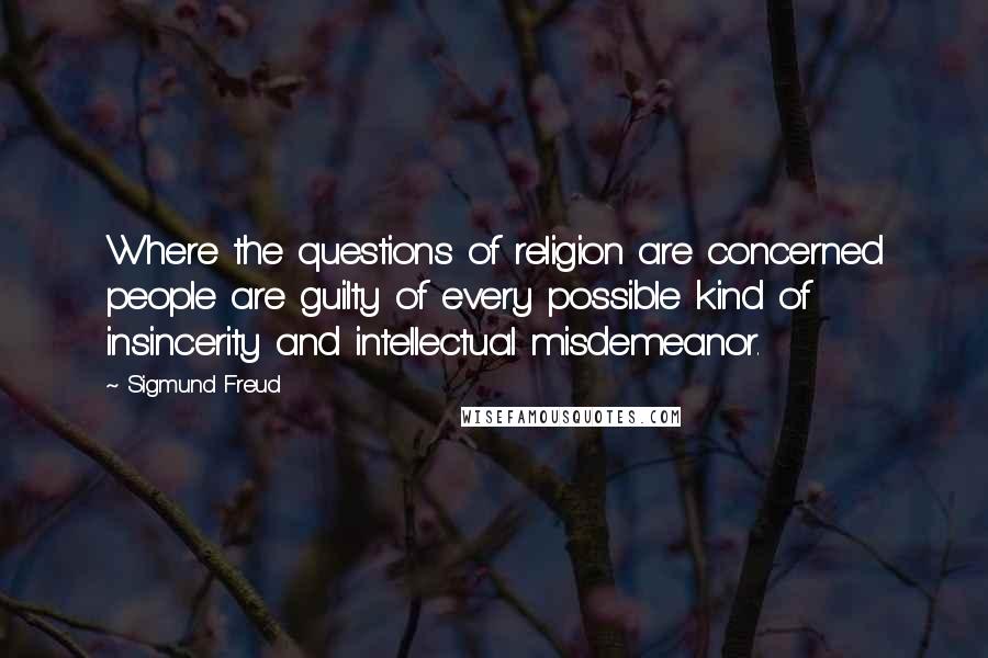 Sigmund Freud Quotes: Where the questions of religion are concerned people are guilty of every possible kind of insincerity and intellectual misdemeanor.