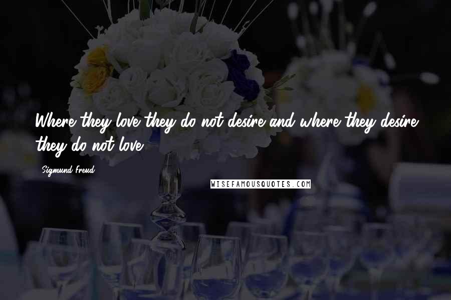 Sigmund Freud Quotes: Where they love they do not desire and where they desire they do not love.