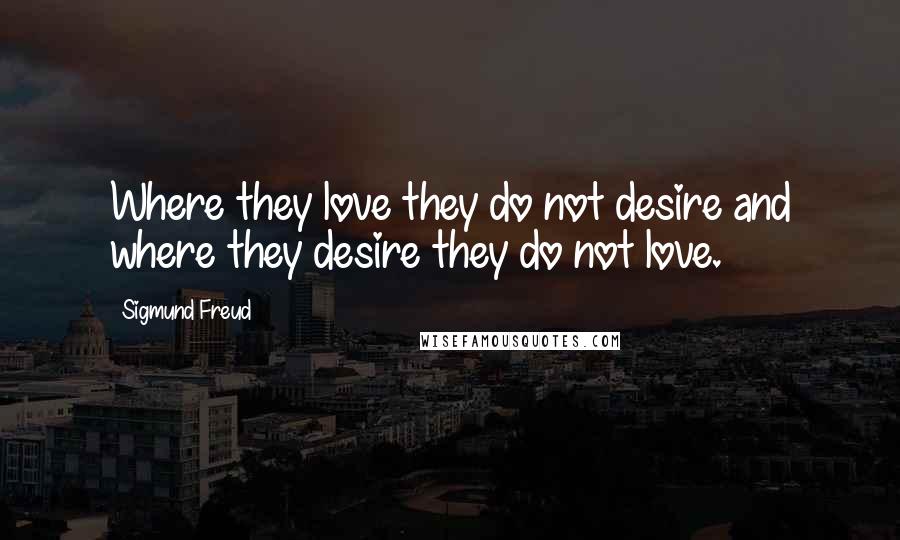 Sigmund Freud Quotes: Where they love they do not desire and where they desire they do not love.