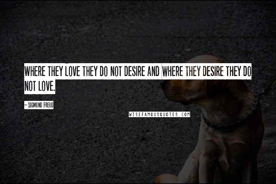 Sigmund Freud Quotes: Where they love they do not desire and where they desire they do not love.