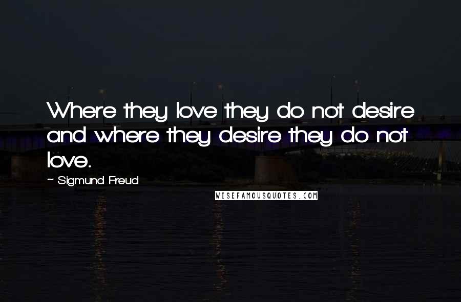 Sigmund Freud Quotes: Where they love they do not desire and where they desire they do not love.