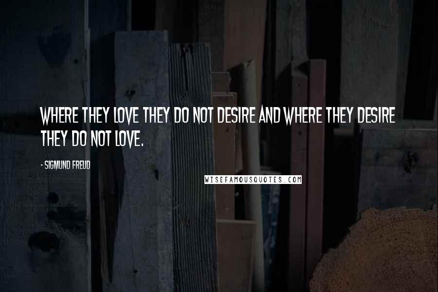 Sigmund Freud Quotes: Where they love they do not desire and where they desire they do not love.