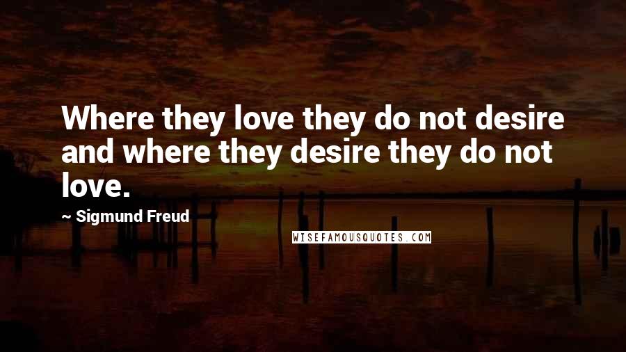 Sigmund Freud Quotes: Where they love they do not desire and where they desire they do not love.