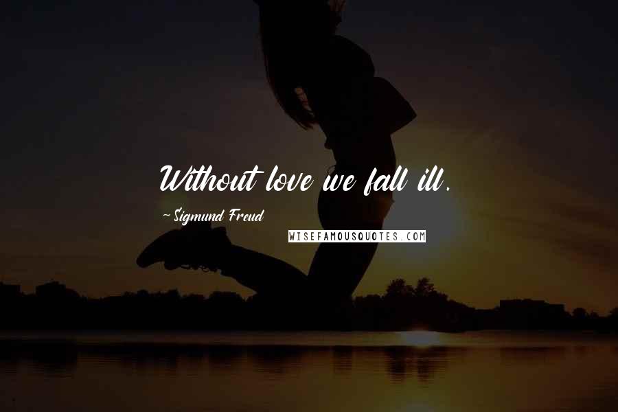 Sigmund Freud Quotes: Without love we fall ill.