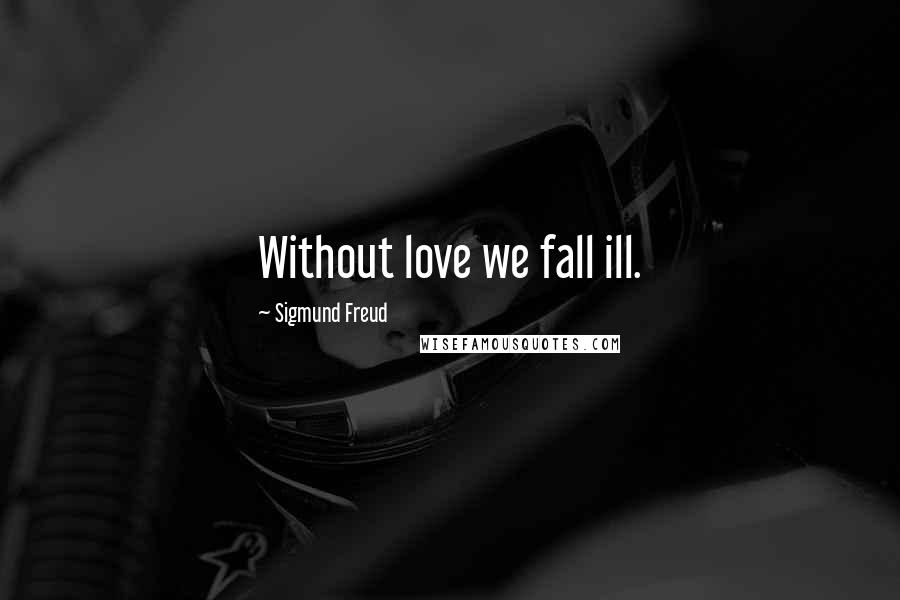 Sigmund Freud Quotes: Without love we fall ill.