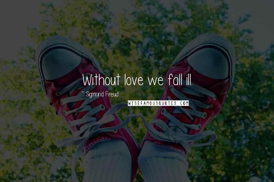 Sigmund Freud Quotes: Without love we fall ill.