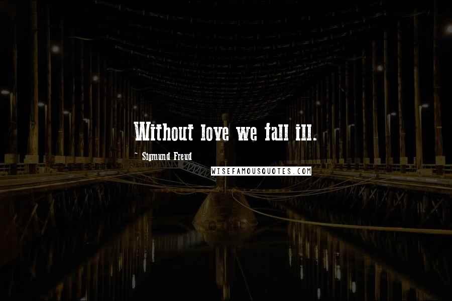 Sigmund Freud Quotes: Without love we fall ill.