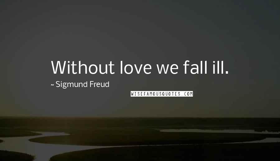 Sigmund Freud Quotes: Without love we fall ill.