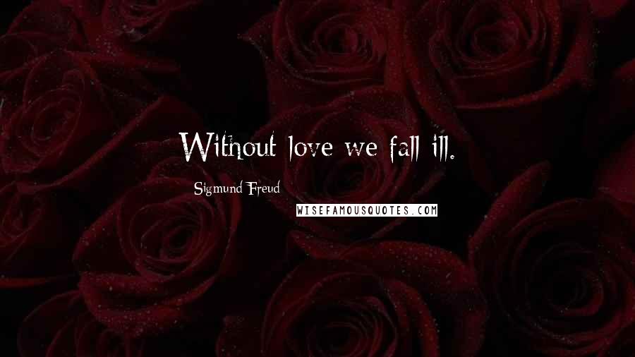 Sigmund Freud Quotes: Without love we fall ill.