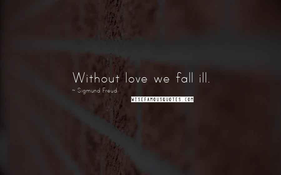 Sigmund Freud Quotes: Without love we fall ill.