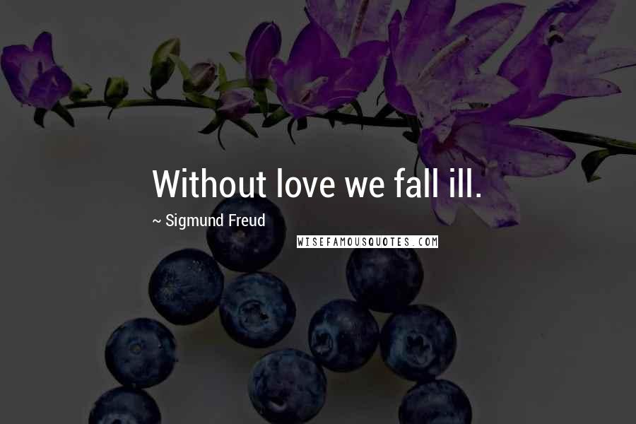 Sigmund Freud Quotes: Without love we fall ill.
