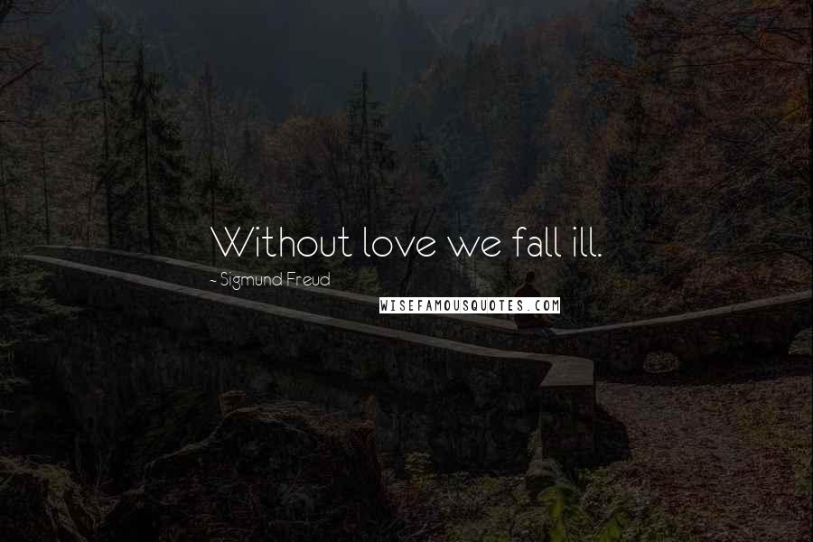 Sigmund Freud Quotes: Without love we fall ill.